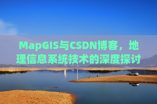 MapGIS与CSDN博客,地理信息系统技术的深度探讨